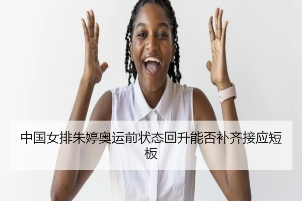 中国女排朱婷奥运前状态回升能否补齐接应短板 - www.hth.com